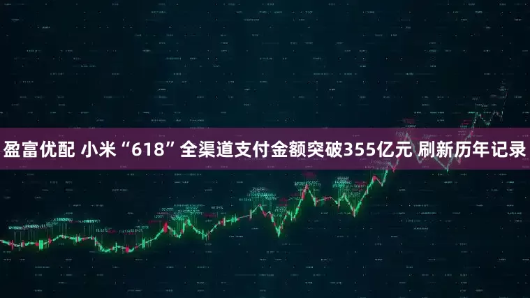 盈富优配 小米“618”全渠道支付金额突破355亿元 刷新历年记录