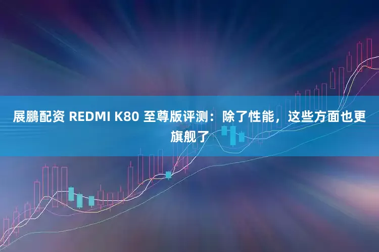 展鵬配资 REDMI K80 至尊版评测：除了性能，这些方面也更旗舰了
