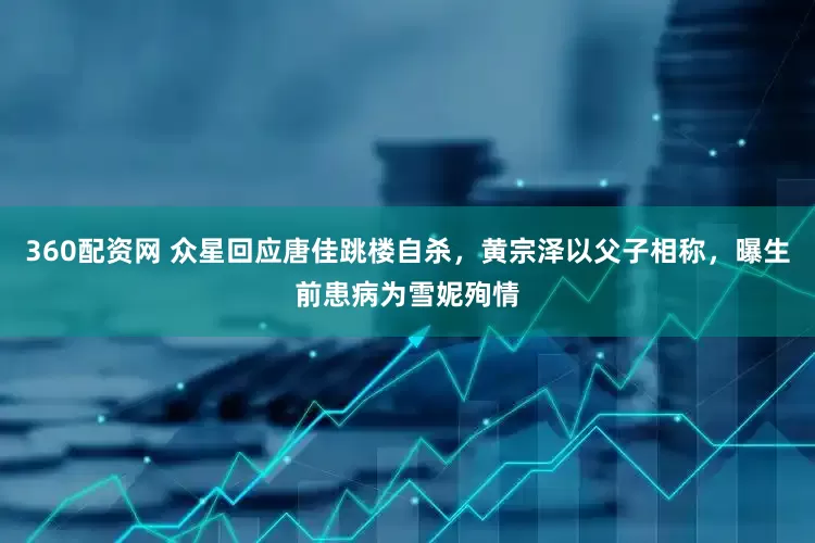 360配资网 众星回应唐佳跳楼自杀，黄宗泽以父子相称，曝生前患病为雪妮殉情