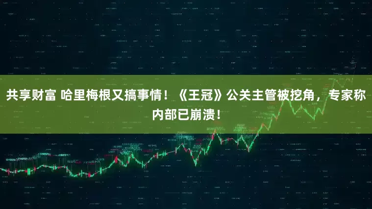 共享财富 哈里梅根又搞事情！《王冠》公关主管被挖角，专家称内部已崩溃！