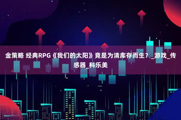金策略 经典RPG《我们的太阳》竟是为清库存而生？_游戏_传感器_科乐美