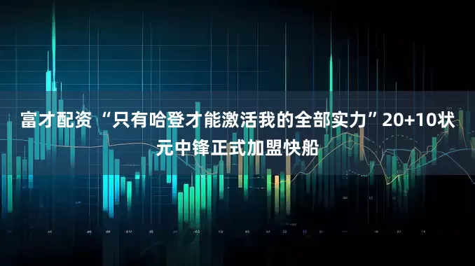 富才配资 “只有哈登才能激活我的全部实力”20+10状元中锋正式加盟快船