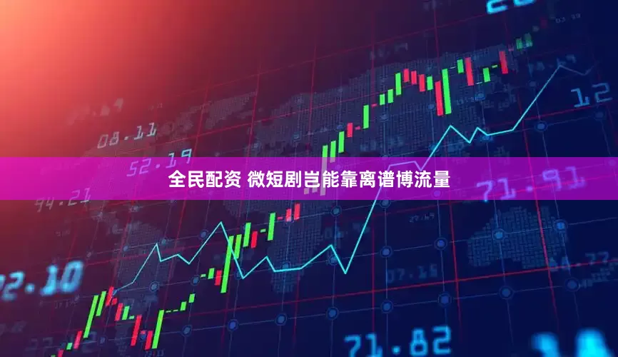 全民配资 微短剧岂能靠离谱博流量
