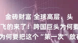 金砖财富 全球高层、头部伙伴都打飞的来了！跨国巨头为何要把这个“第一次”放在上海？