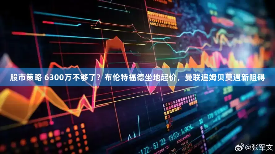 股市策略 6300万不够了？布伦特福德坐地起价，曼联追姆贝莫遇新阻碍