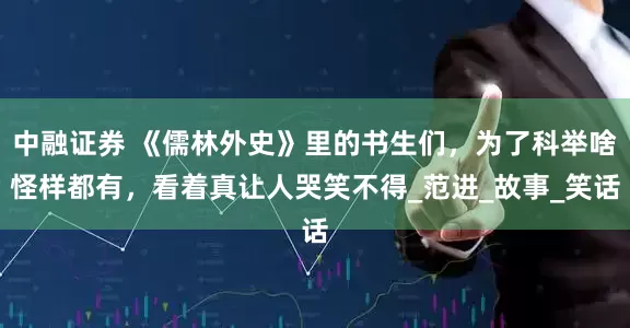 中融证券 《儒林外史》里的书生们，为了科举啥怪样都有，看着真让人哭笑不得_范进_故事_笑话