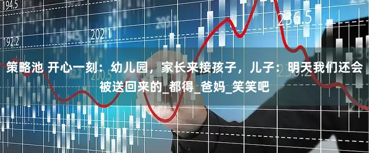 策略池 开心一刻：幼儿园，家长来接孩子，儿子：明天我们还会被送回来的_都得_爸妈_笑笑吧