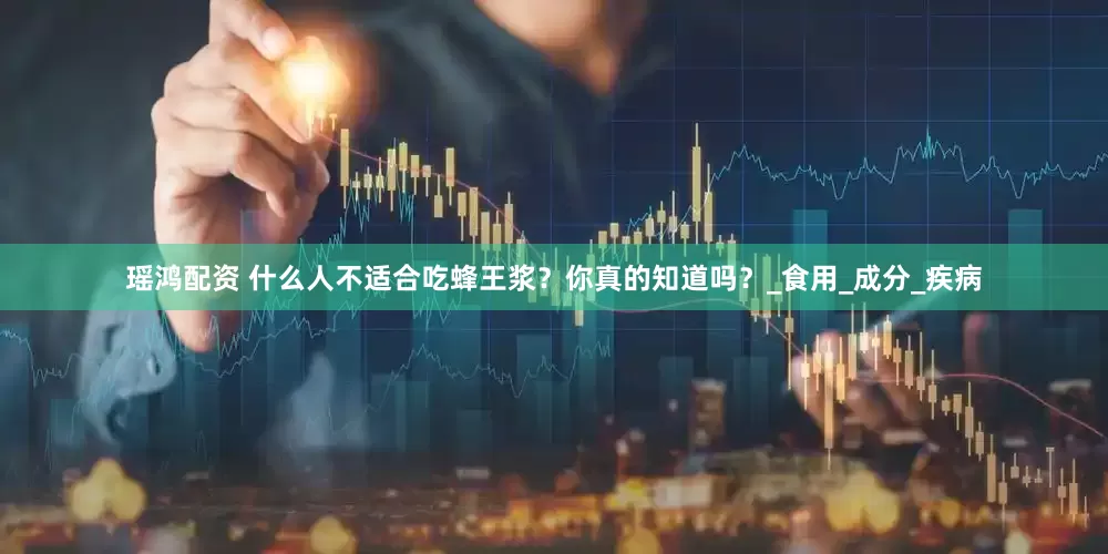 瑶鸿配资 什么人不适合吃蜂王浆？你真的知道吗？_食用_成分_疾病