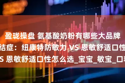 盈珑操盘 氨基酸奶粉有哪些大品牌？换季选奶纠结症：纽康特防敏力 VS 恩敏舒适口性怎么选_宝宝_敏宝_口粮
