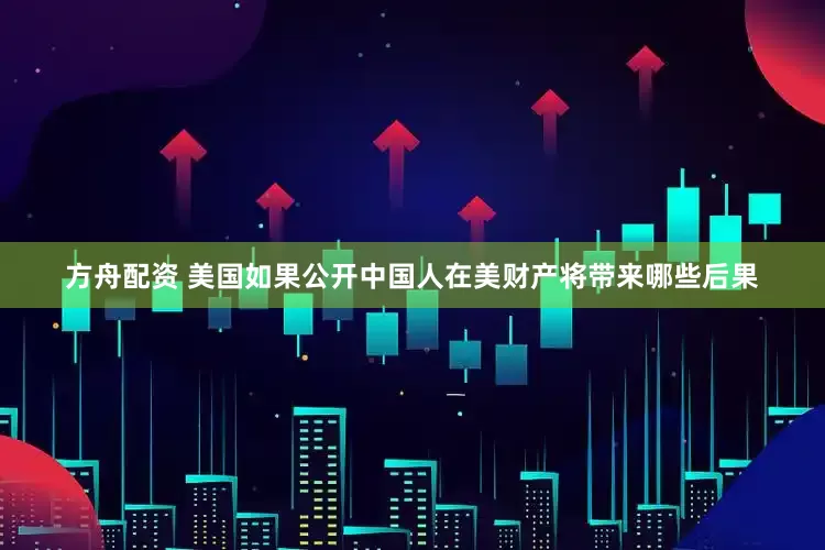 方舟配资 美国如果公开中国人在美财产将带来哪些后果
