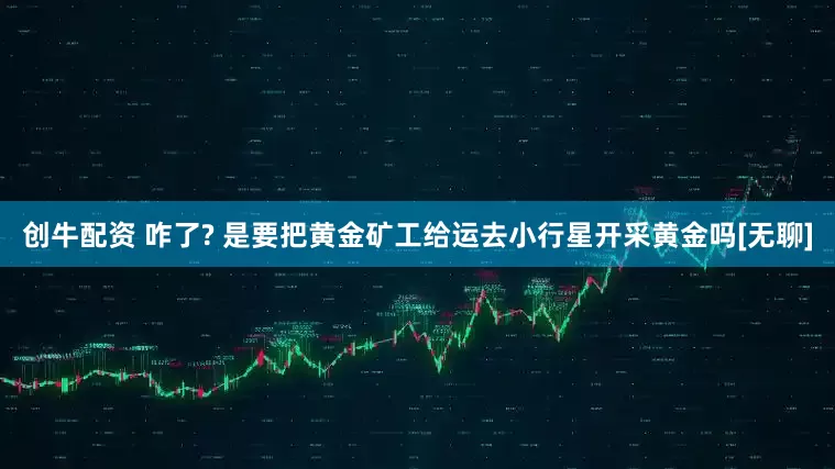 创牛配资 咋了? 是要把黄金矿工给运去小行星开采黄金吗[无聊]