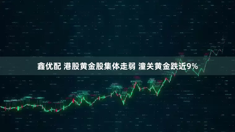 鑫优配 港股黄金股集体走弱 潼关黄金跌近9%