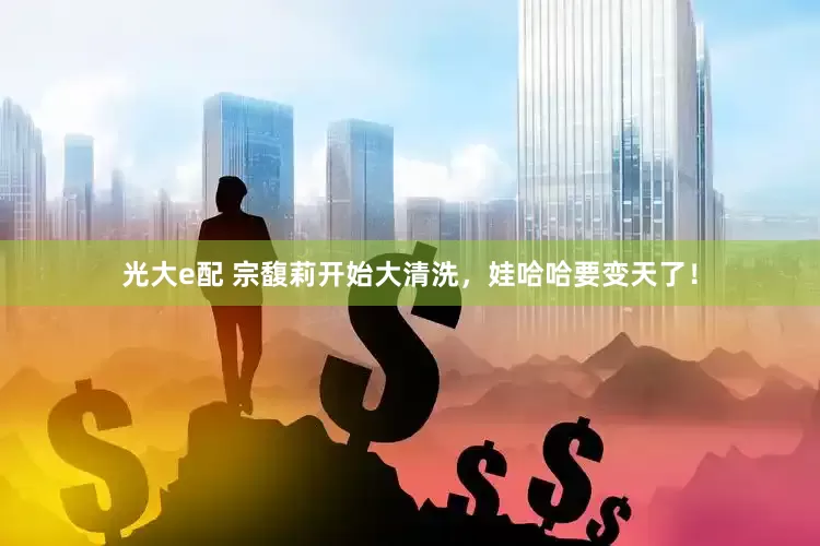 光大e配 宗馥莉开始大清洗，娃哈哈要变天了！