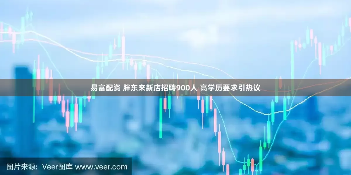 易富配资 胖东来新店招聘900人 高学历要求引热议