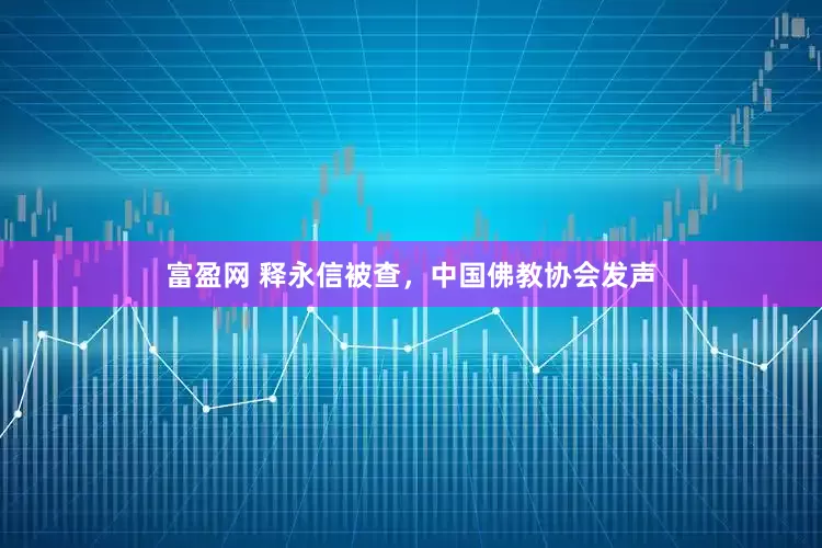 富盈网 释永信被查，中国佛教协会发声