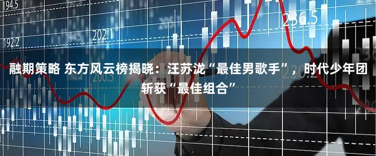 融期策略 东方风云榜揭晓：汪苏泷“最佳男歌手”，时代少年团斩获“最佳组合”