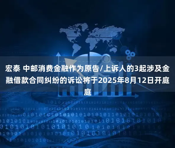 宏泰 中邮消费金融作为原告/上诉人的3起涉及金融借款合同纠纷的诉讼将于2025年8月12日开庭