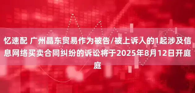 忆速配 广州晶东贸易作为被告/被上诉人的1起涉及信息网络买卖合同纠纷的诉讼将于2025年8月12日开庭