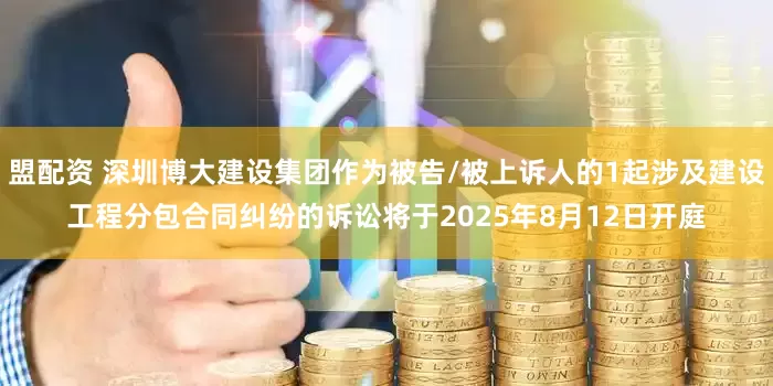 盟配资 深圳博大建设集团作为被告/被上诉人的1起涉及建设工程分包合同纠纷的诉讼将于2025年8月12日开庭