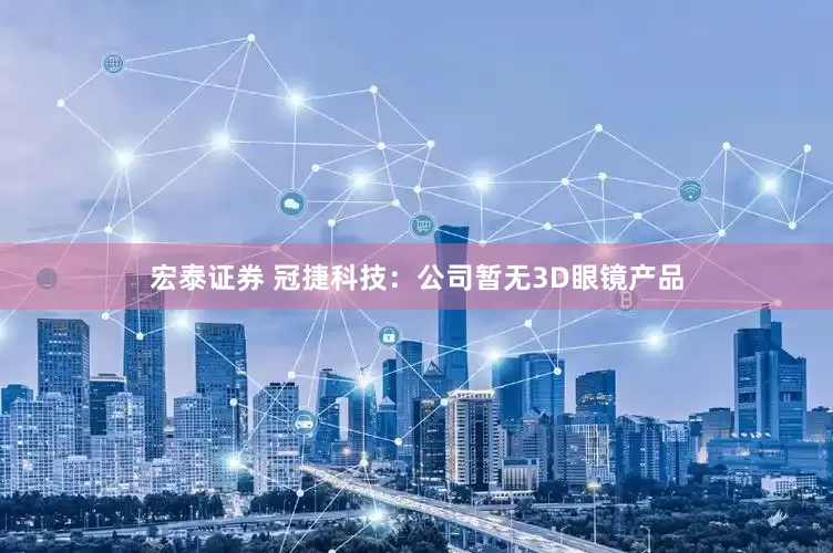 宏泰证券 冠捷科技：公司暂无3D眼镜产品