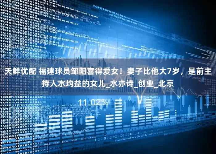 天鲜优配 福建球员邹阳喜得爱女！妻子比他大7岁，是前主持人水均益的女儿_水亦诗_创业_北京