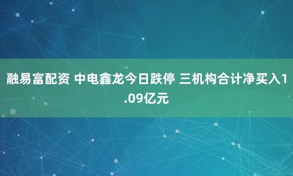 融易富配资 中电鑫龙今日跌停 三机构合计净买入1.09亿元