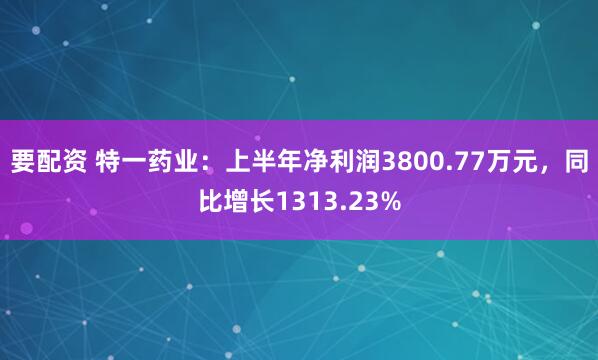 要配资 特一药业：上半年净利润3800.77万元，同比增长1313.23%