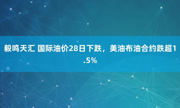 毅鸣天汇 国际油价28日下跌，美油布油合约跌超1.5%