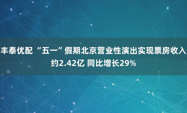 丰泰优配 “五一”假期北京营业性演出实现票房收入约2.42亿 同比增长29%