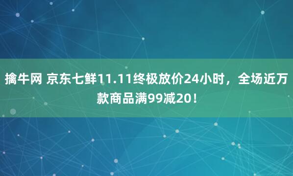擒牛网 京东七鲜11.11终极放价24小时，全场近万款商品满99减20！