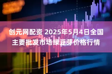 创元网配资 2025年5月4日全国主要批发市场绿豆芽价格行情