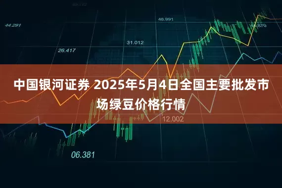中国银河证券 2025年5月4日全国主要批发市场绿豆价格行情