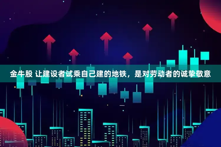 金牛股 让建设者试乘自己建的地铁，是对劳动者的诚挚敬意