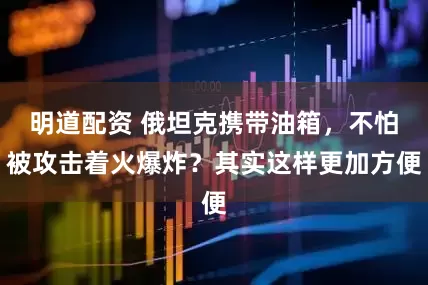 明道配资 俄坦克携带油箱，不怕被攻击着火爆炸？其实这样更加方便