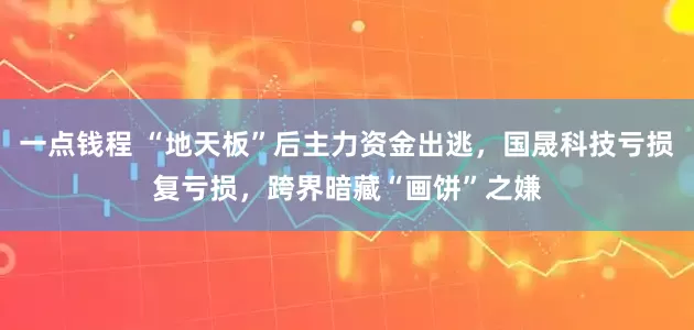 一点钱程 “地天板”后主力资金出逃，国晟科技亏损复亏损，跨界暗藏“画饼”之嫌