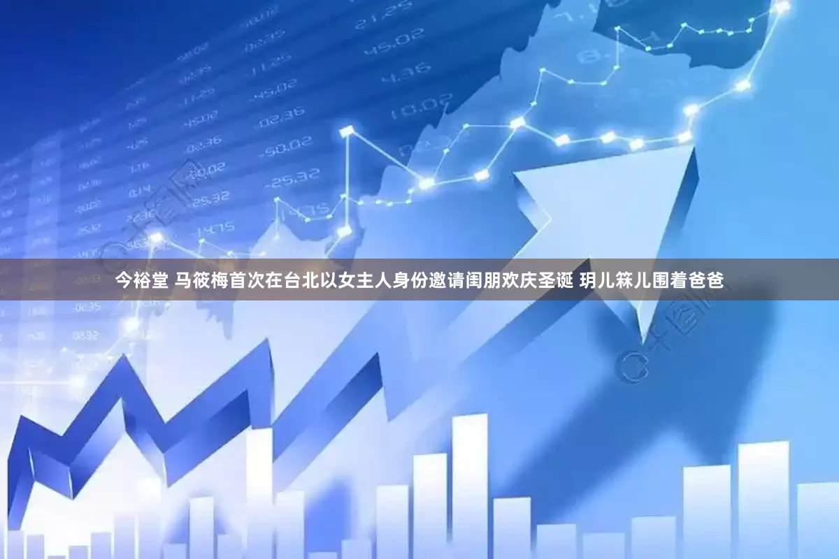 今裕堂 马筱梅首次在台北以女主人身份邀请闺朋欢庆圣诞 玥儿箖儿围着爸爸