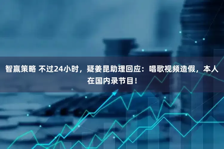 智赢策略 不过24小时，疑姜昆助理回应：唱歌视频造假，本人在国内录节目！