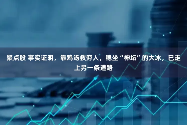 聚点股 事实证明，靠鸡汤救穷人，稳坐“神坛”的大冰，已走上另一条道路