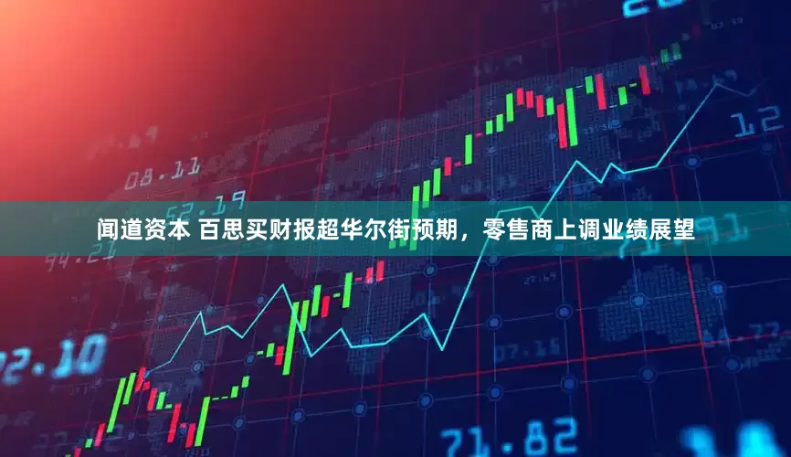 闻道资本 百思买财报超华尔街预期，零售商上调业绩展望