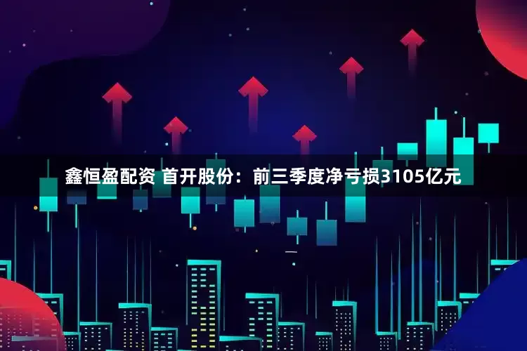 鑫恒盈配资 首开股份：前三季度净亏损3105亿元