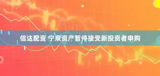 信达配资 宁泉资产暂停接受新投资者申购