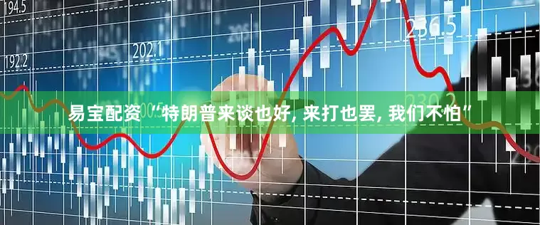 易宝配资 “特朗普来谈也好, 来打也罢, 我们不怕”