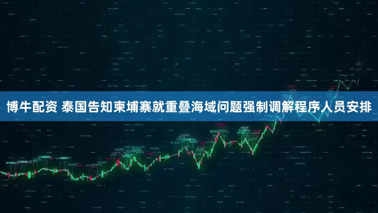 博牛配资 泰国告知柬埔寨就重叠海域问题强制调解程序人员安排